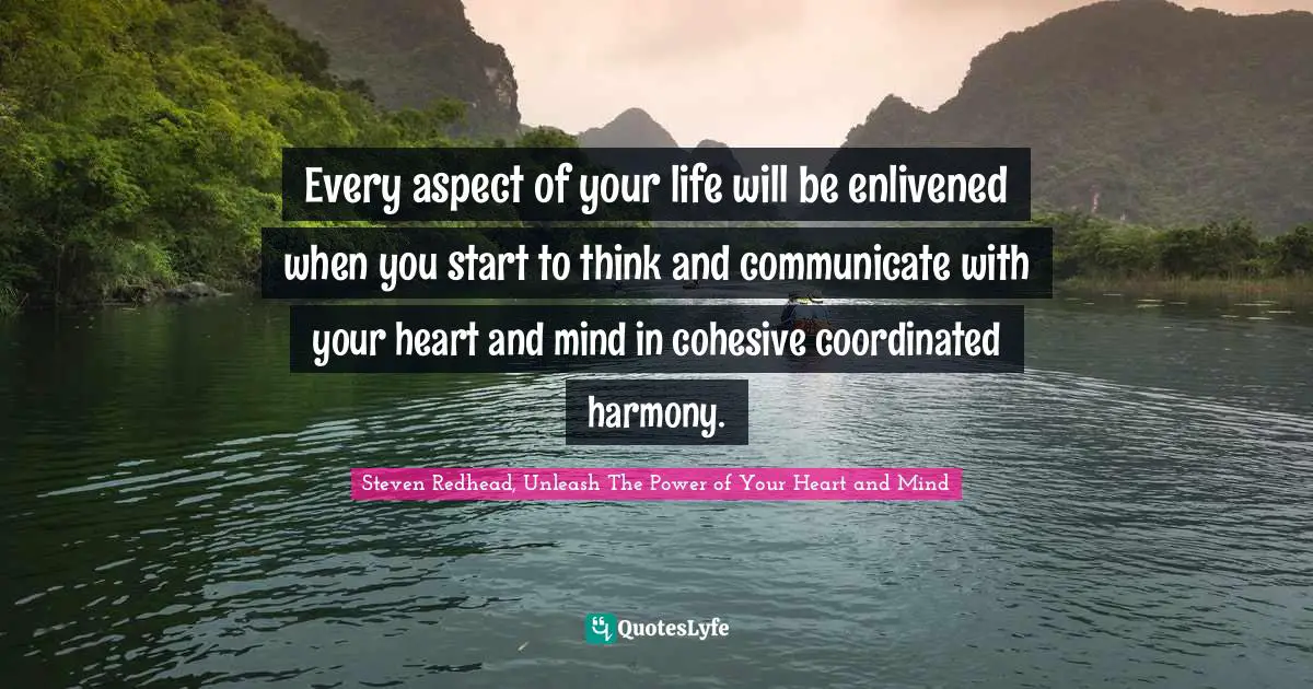 Every aspect of your life will be enlivened when you start to think and communicate with your heart and mind in cohesive coordinated harmony.