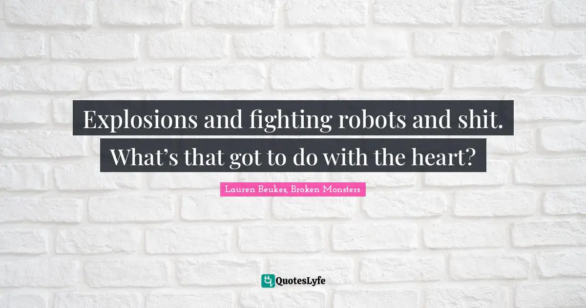 Explosions and fighting robots and shit. What’s that got to do with the heart?