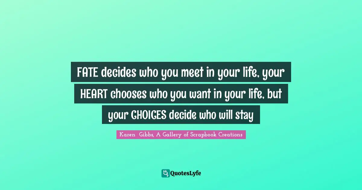 FATE decides who you meet in your life, your HEART chooses who you want in your life, but your CHOICES decide who will stay