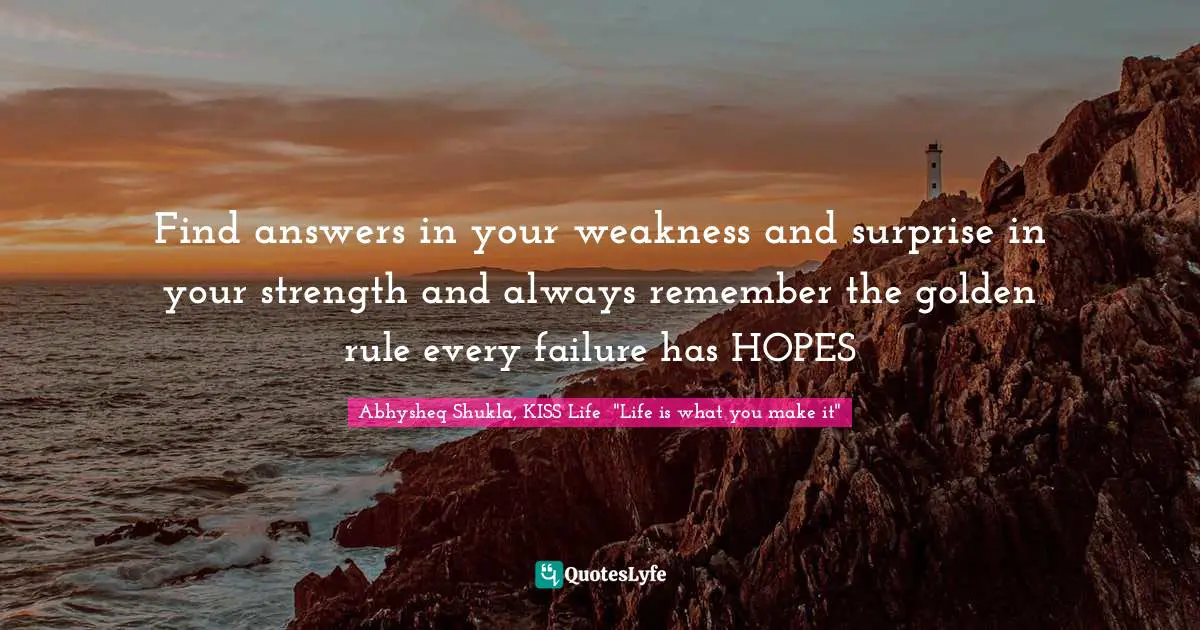 Abhysheq Shukla Quotes: "Find answers in your weakness and surprise in your strength and always remember the golden rule every failure has HOPES"