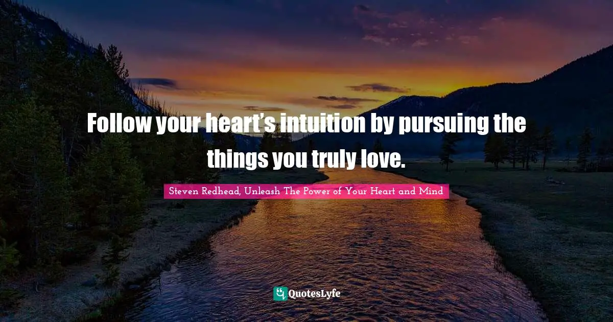 Follow your heart’s intuition by pursuing the things you truly love.