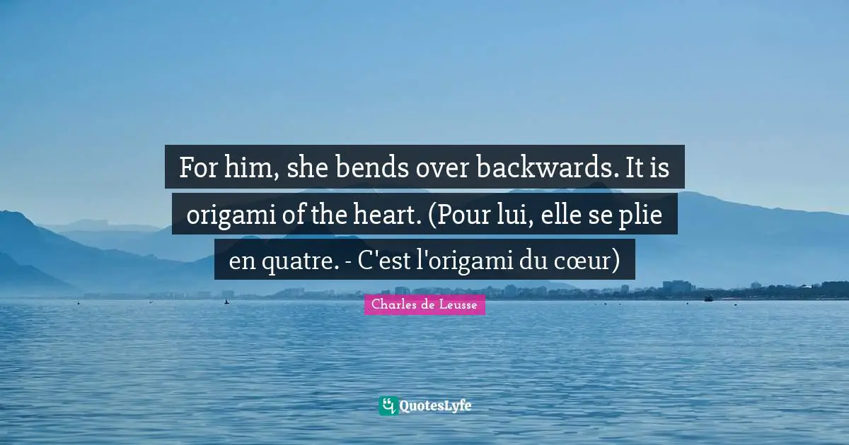 For him, she bends over backwards. It is origami of the heart. (Pour lui, elle se plie en quatre. - C'est l'origami du cœur)