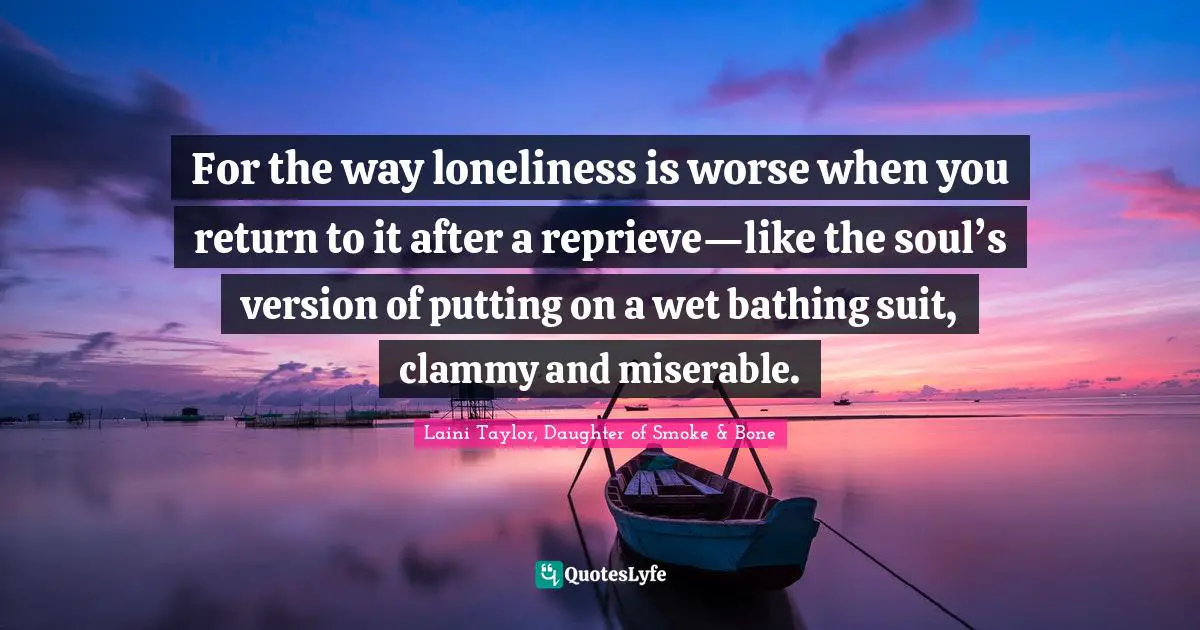 Laini Taylor Quotes: "For the way loneliness is worse when you return to it after a reprieve—like the soul’s version of putting on a wet bathing suit, clammy and miserable."