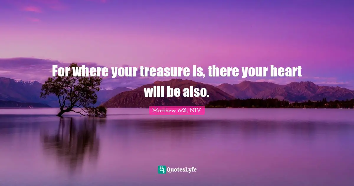 For where your treasure is, there your heart will be also.