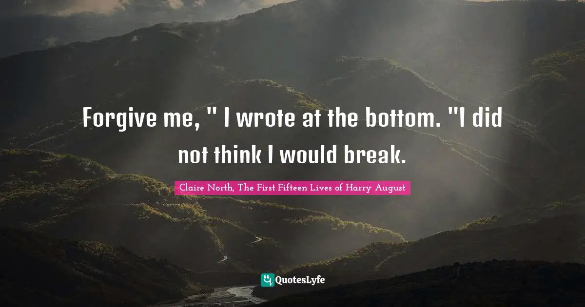 Forgive me, " I wrote at the bottom. "I did not think I would break.