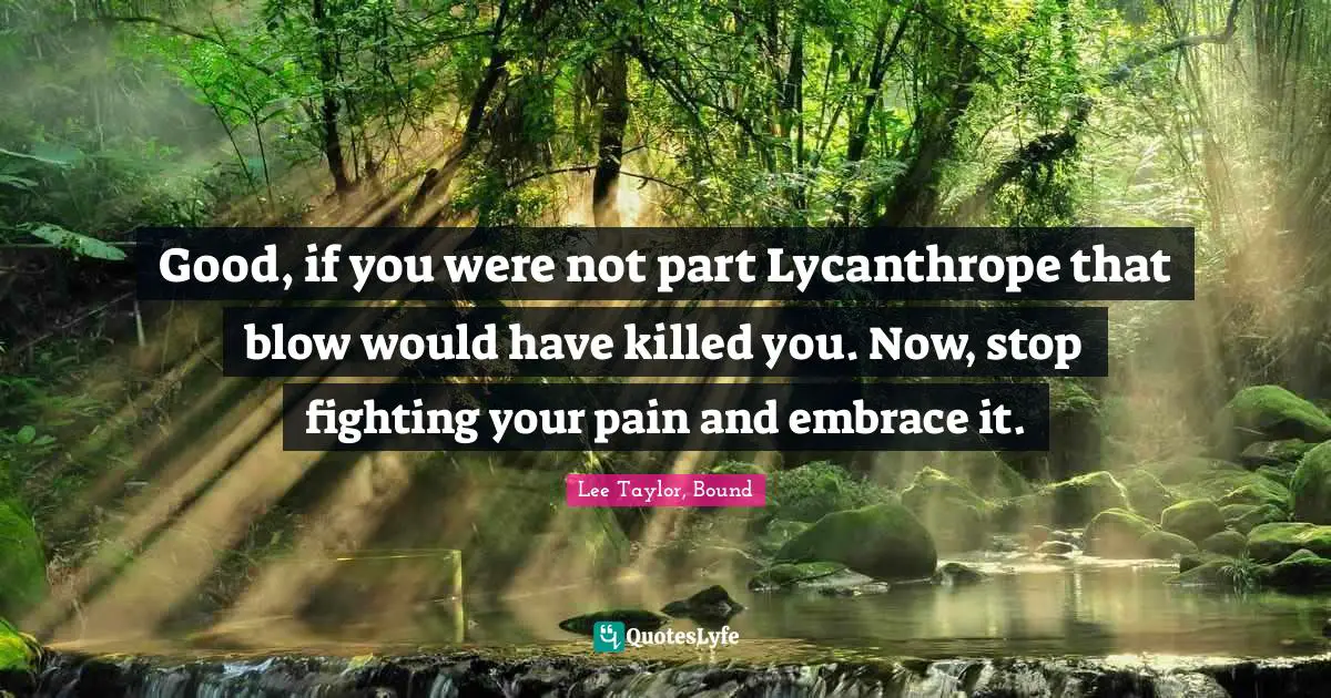 Good, if you were not part Lycanthrope that blow would have killed you. Now, stop fighting your pain and embrace it.