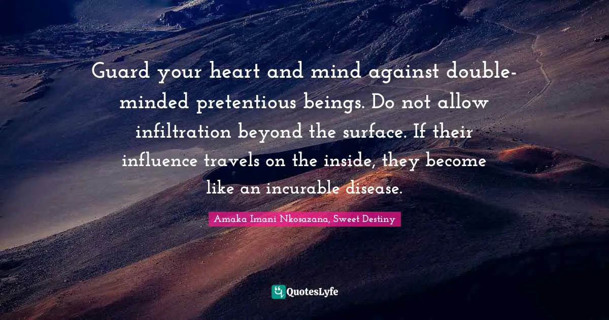 Guard your heart and mind against double-minded pretentious beings. Do not allow infiltration beyond the surface. If their influence travels on the inside, they become like an incurable disease.