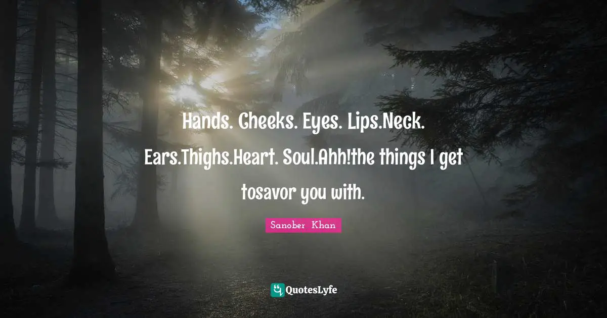 Hands. Cheeks. Eyes. Lips.Neck. Ears.Thighs.Heart. Soul.Ahh!the things I get tosavor you with.