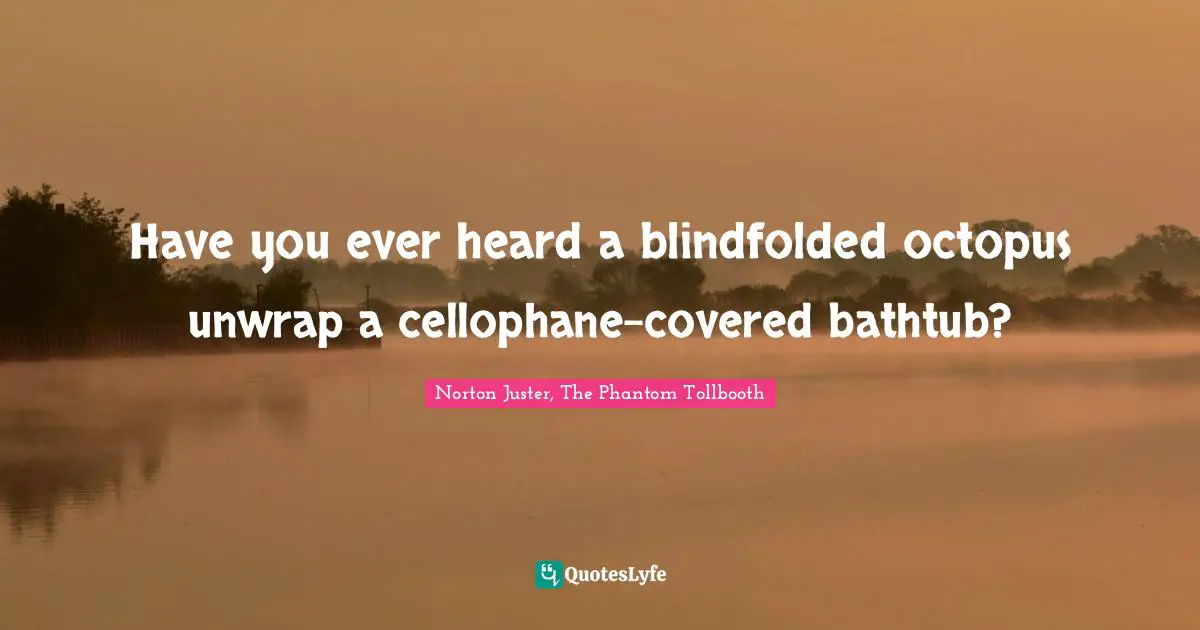 Have you ever heard a blindfolded octopus unwrap a cellophane-covered bathtub?