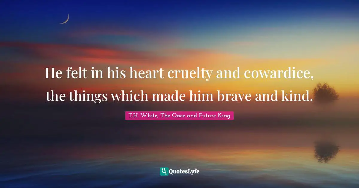 He felt in his heart cruelty and cowardice, the things which made him brave and kind.