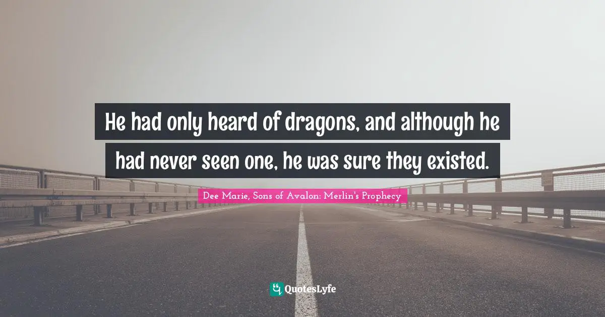 He had only heard of dragons, and although he had never seen one, he was sure they existed.
