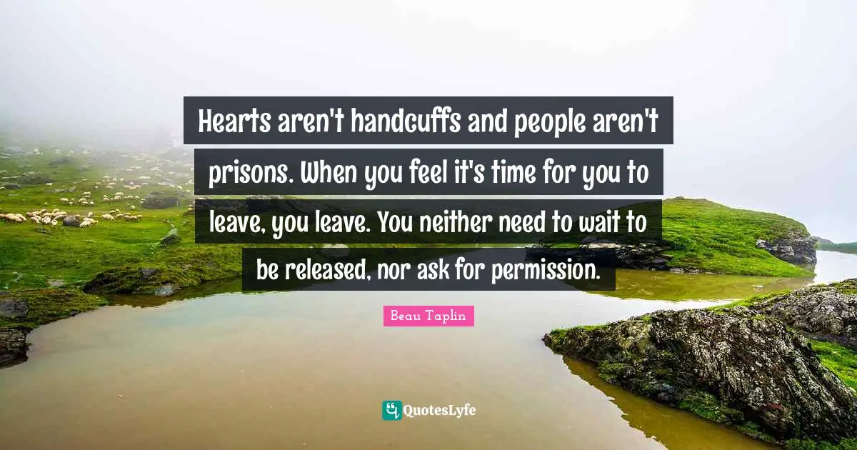 Hearts aren't handcuffs and people aren't prisons. When you feel it's time for you to leave, you leave. You neither need to wait to be released, nor ask for permission.