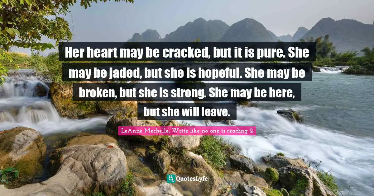 Her heart may be cracked, but it is pure. She may be jaded, but she is hopeful. She may be broken, but she is strong. She may be here, but she will leave.