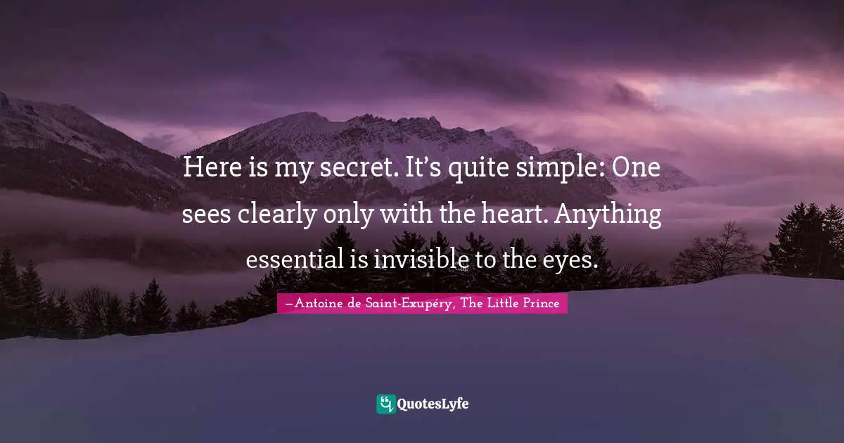 Here is my secret. It’s quite simple: One sees clearly only with the heart. Anything essential is invisible to the eyes.