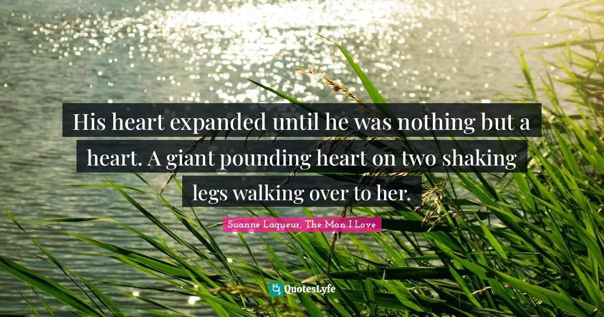 His heart expanded until he was nothing but a heart. A giant pounding heart on two shaking legs walking over to her.