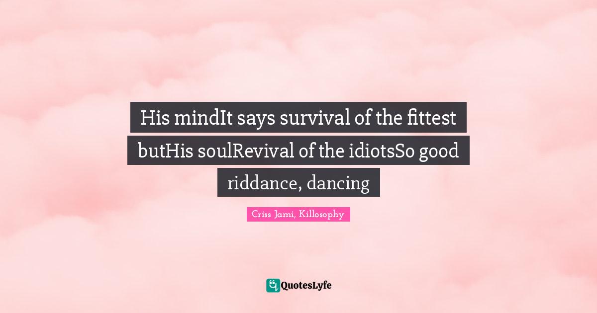 His mindIt says survival of the fittest butHis soulRevival of the idiotsSo good riddance, dancing