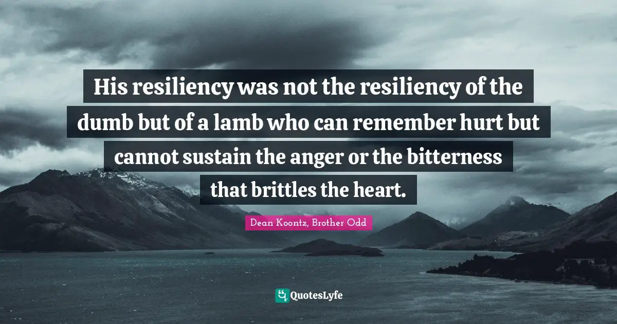 His resiliency was not the resiliency of the dumb but of a lamb who can remember hurt but cannot sustain the anger or the bitterness that brittles the heart.