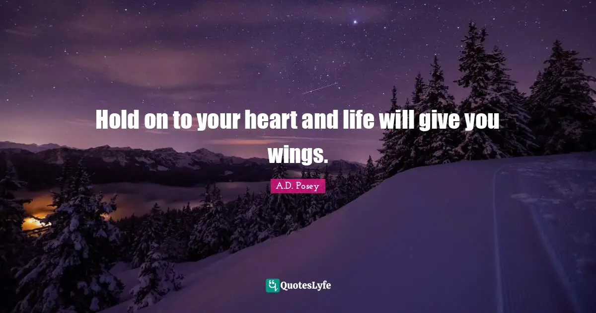 Hold on to your heart and life will give you wings.