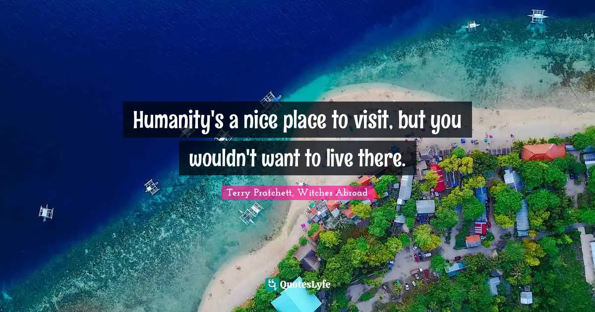 Humanity's a nice place to visit, but you wouldn't want to live there.
