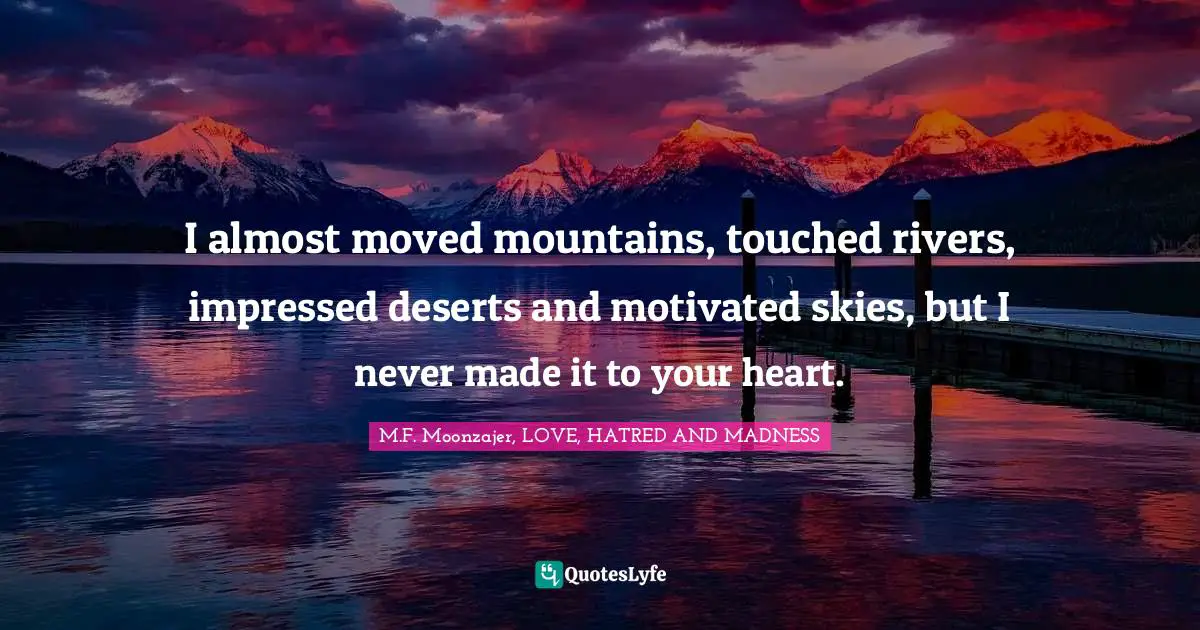 I almost moved mountains, touched rivers, impressed deserts and motivated skies, but I never made it to your heart.