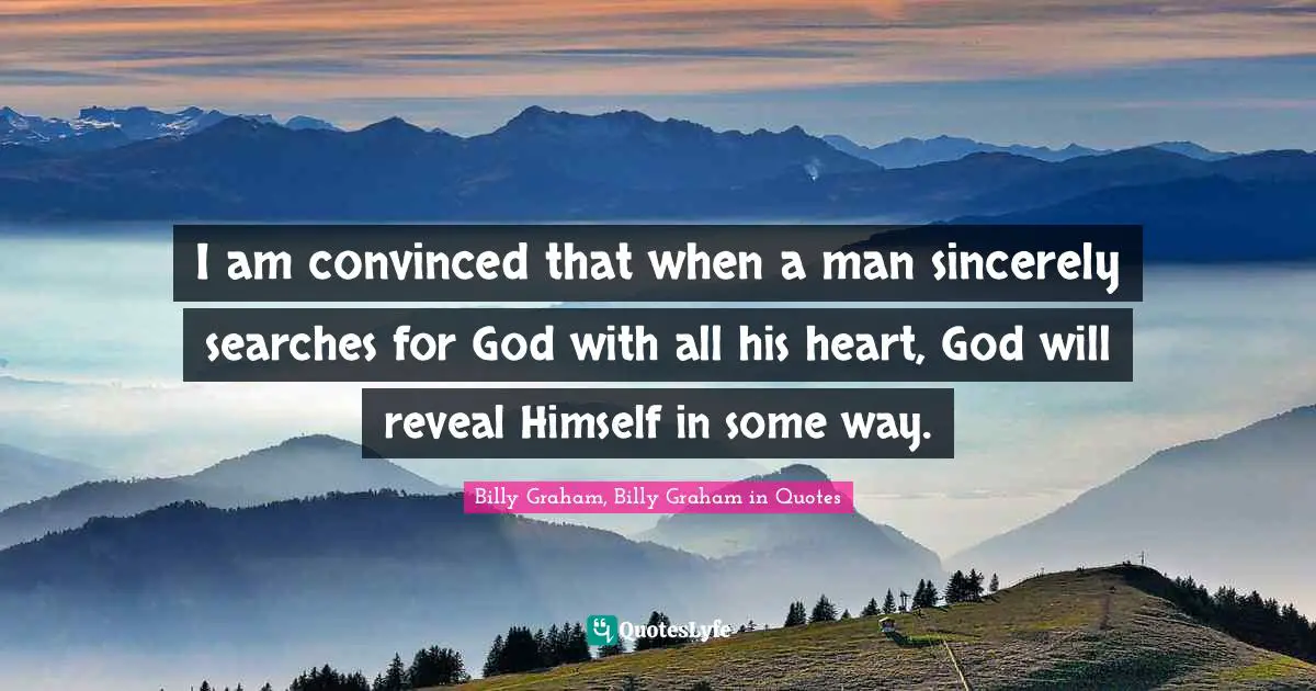 I am convinced that when a man sincerely searches for God with all his heart, God will reveal Himself in some way.