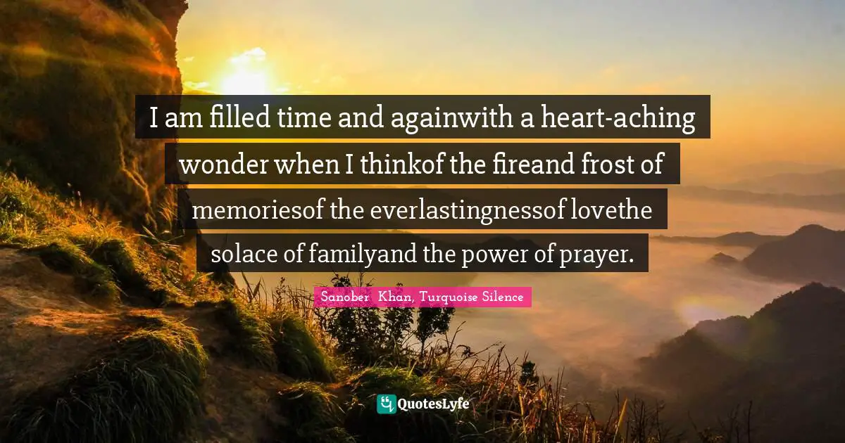 I am filled time and againwith a heart-aching wonder when I thinkof the fireand frost of memoriesof the everlastingnessof lovethe solace of familyand the power of prayer.