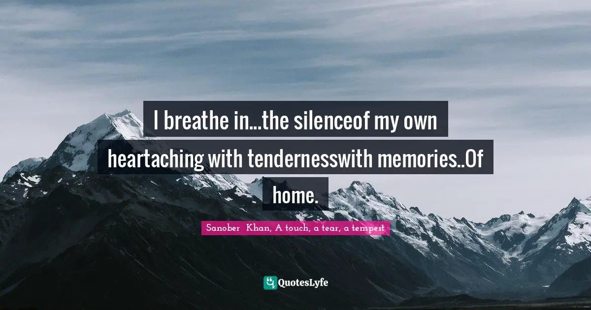 I breathe in...the silenceof my own heartaching with tendernesswith memories..Of home.