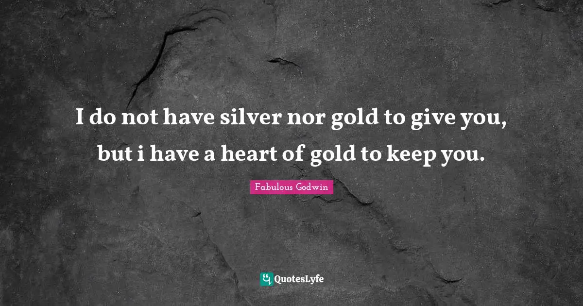 I do not have silver nor gold to give you, but i have a heart of gold to keep you.