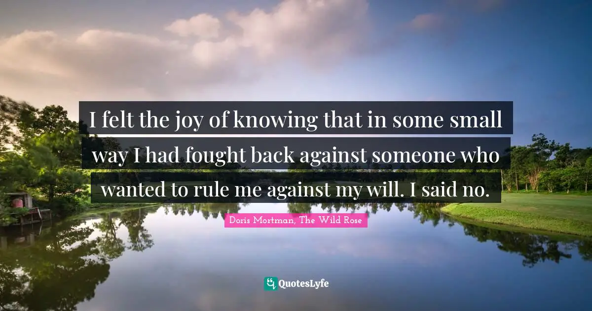 I felt the joy of knowing that in some small way I had fought back against someone who wanted to rule me against my will. I said no.