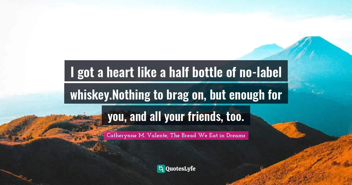 I got a heart like a half bottle of no-label whiskey.Nothing to brag on, but enough for you, and all your friends, too.