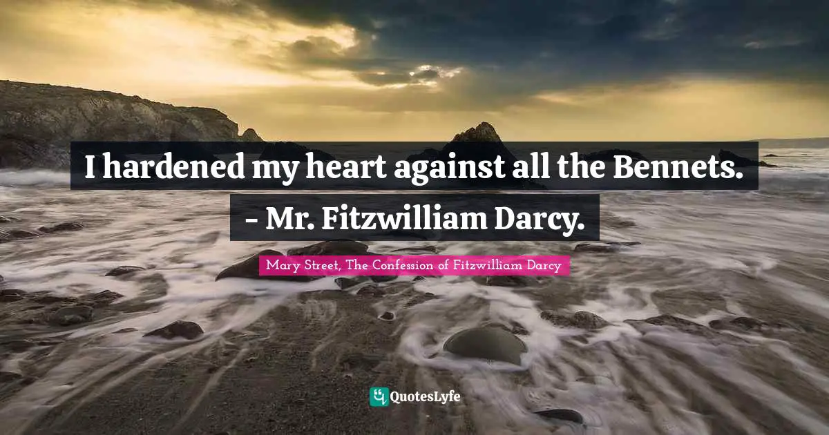 I hardened my heart against all the Bennets. - Mr. Fitzwilliam Darcy.