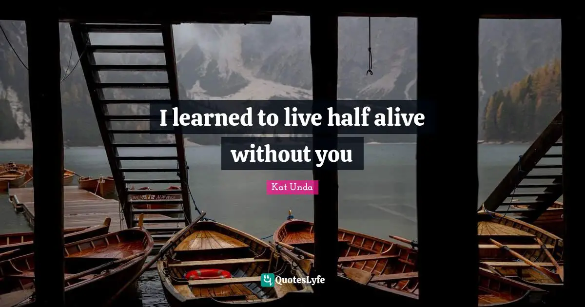 I learned to live half alive without you