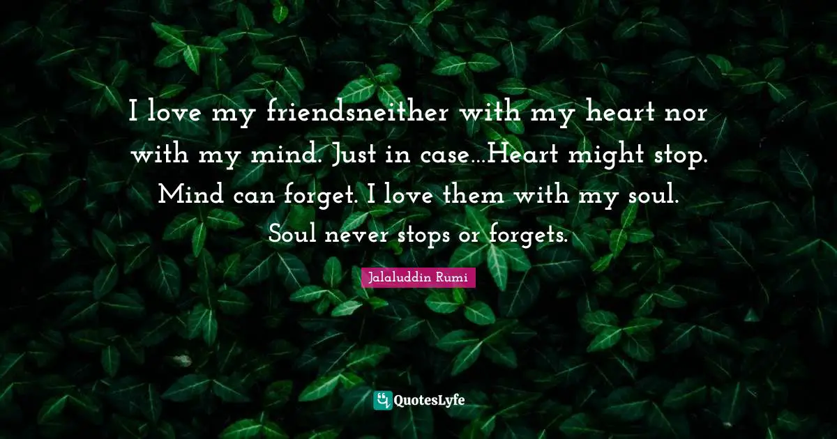 I love my friendsneither with my heart nor with my mind. Just in case…Heart might stop. Mind can forget. I love them with my soul. Soul never stops or forgets.