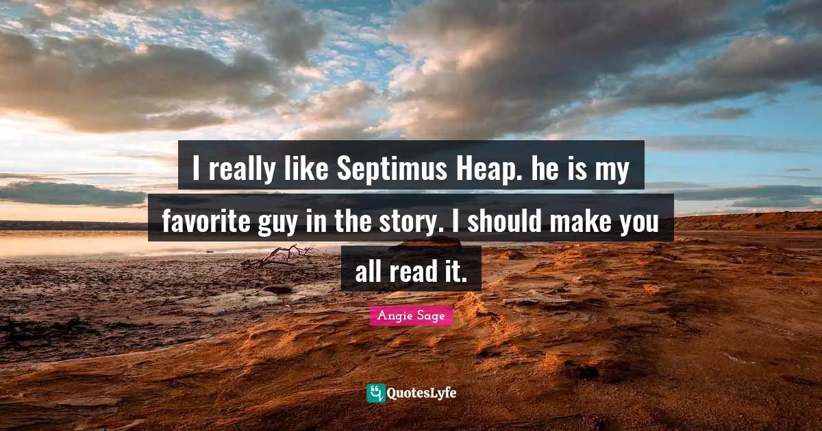 I really like Septimus Heap. he is my favorite guy in the story. I should make you all read it.