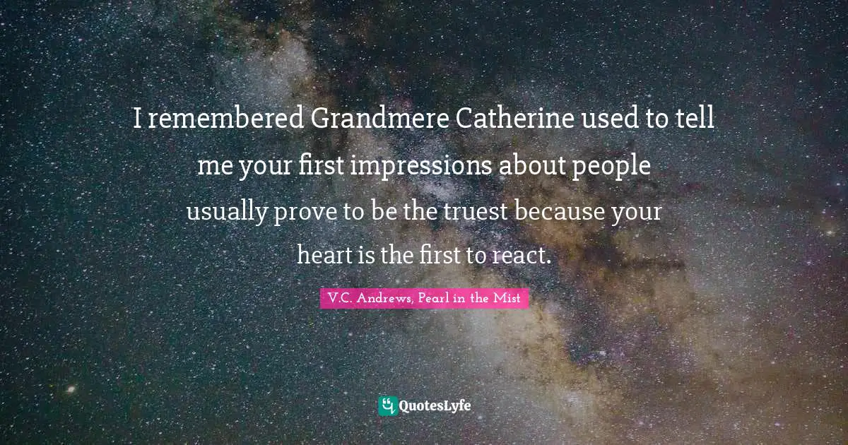 I remembered Grandmere Catherine used to tell me your first impressions about people usually prove to be the truest because your heart is the first to react.