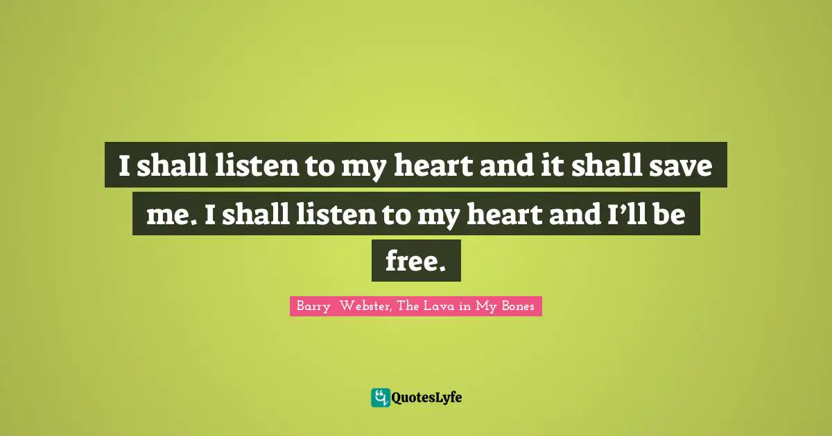 I shall listen to my heart and it shall save me. I shall listen to my heart and I’ll be free.