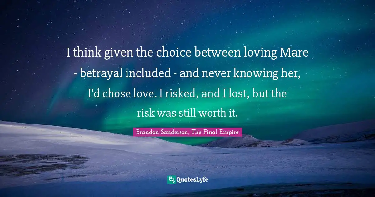 I think given the choice between loving Mare - betrayal included - and never knowing her, I'd chose love. I risked, and I lost, but the risk was still worth it.
