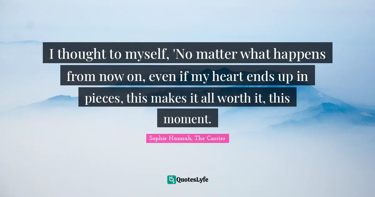 I thought to myself, 'No matter what happens from now on, even if my heart ends up in pieces, this makes it all worth it, this moment.