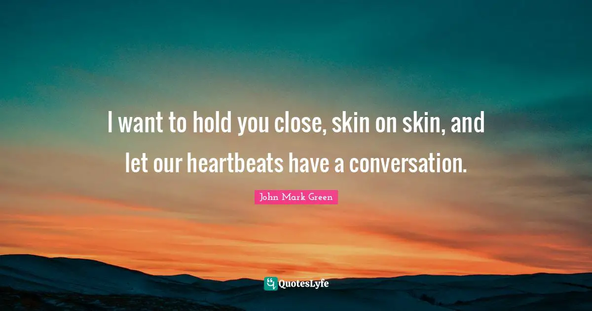 I want to hold you close, skin on skin, and let our heartbeats have a conversation.