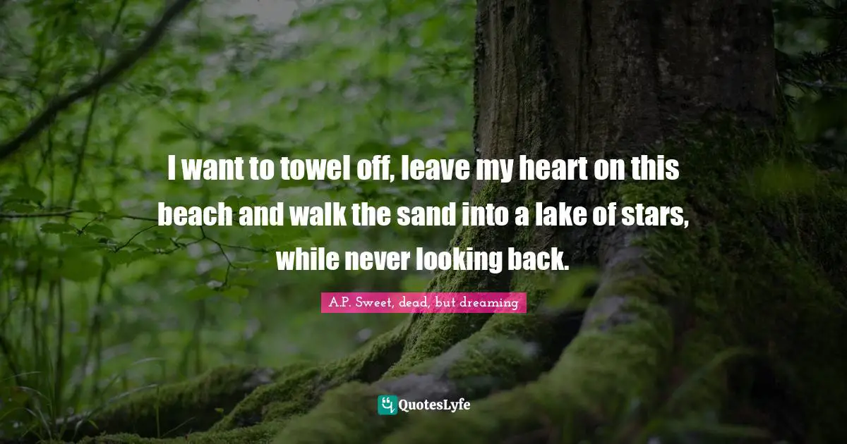 I want to towel off, leave my heart on this beach and walk the sand into a lake of stars, while never looking back.