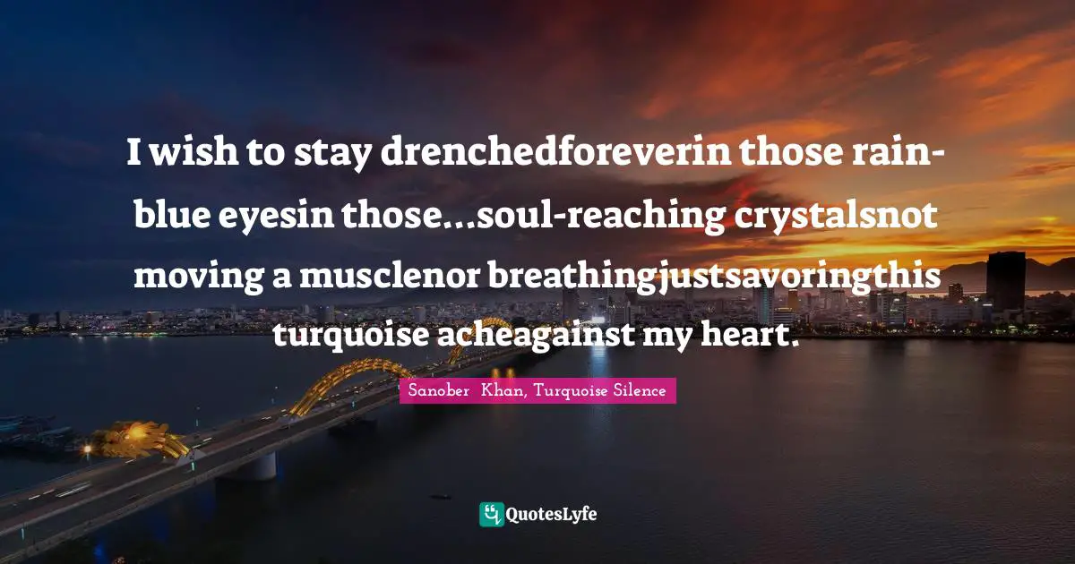 I wish to stay drenchedforeverin those rain-blue eyesin those...soul-reaching crystalsnot moving a musclenor breathingjustsavoringthis turquoise acheagainst my heart.