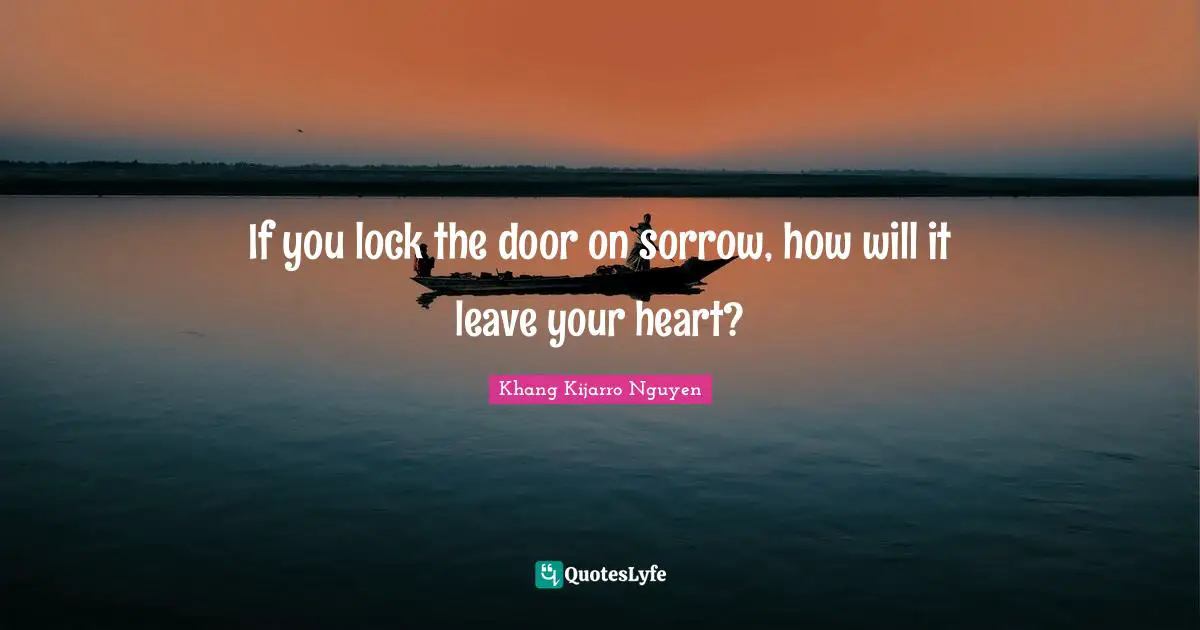 Khang Kijarro Nguyen Quotes: "If you lock the door on sorrow, how will it leave your heart?"