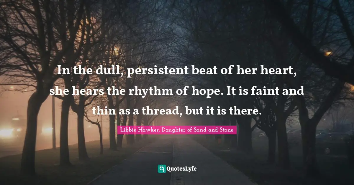 Libbie Hawker, Daughter Of Sand And Stone Quotes: "In the dull, persistent beat of her heart, she hears the rhythm of hope. It is faint and thin as a thread, but it is there."