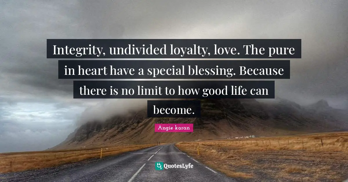 Integrity, undivided loyalty, love. The pure in heart have a special blessing. Because there is no limit to how good life can become.