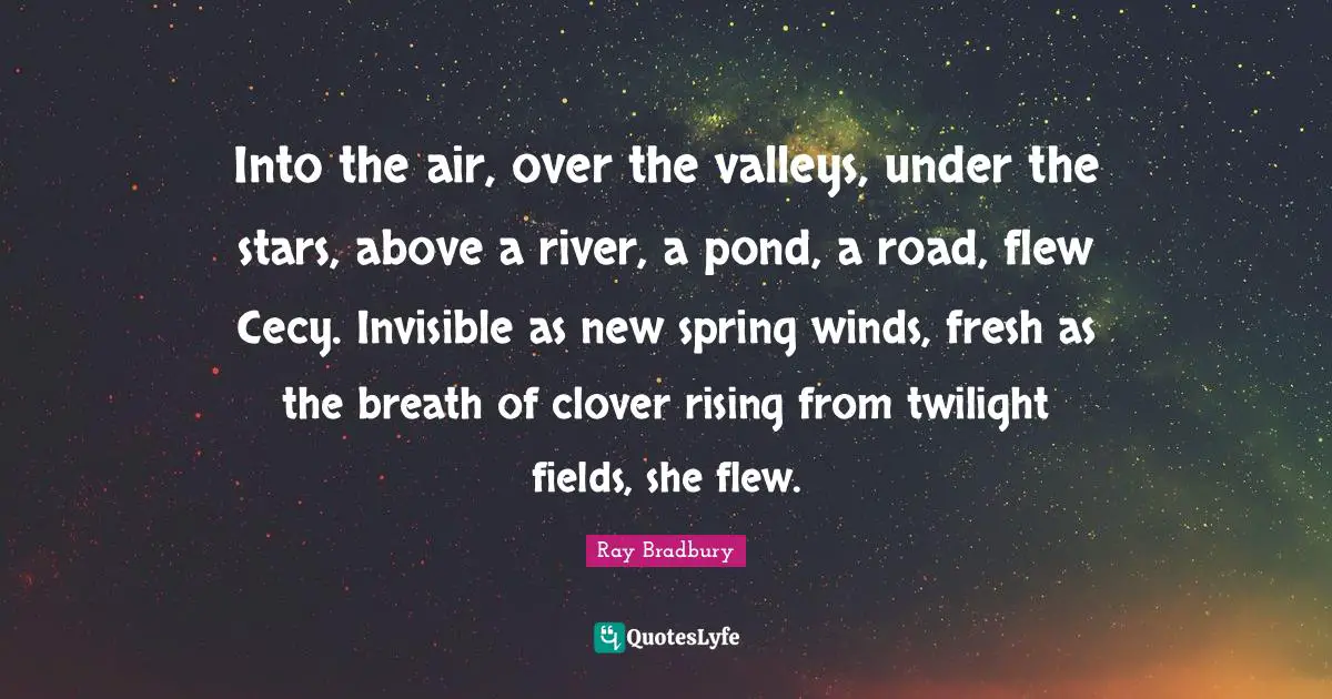 Into the air, over the valleys, under the stars, above a river, a pond, a road, flew Cecy. Invisible as new spring winds, fresh as the breath of clover rising from twilight fields, she flew.