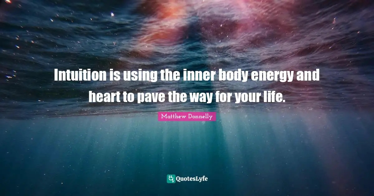 Intuition is using the inner body energy and heart to pave the way for your life.