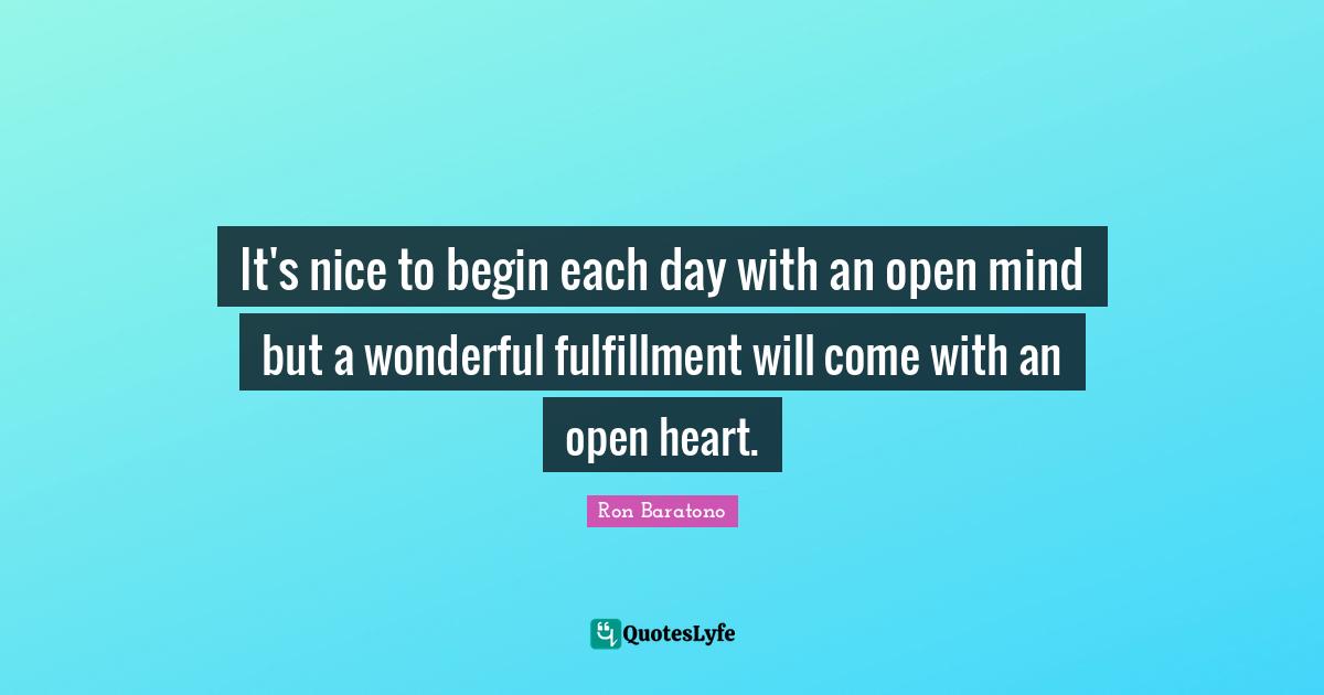 It's nice to begin each day with an open mind but a wonderful fulfillment will come with an open heart.