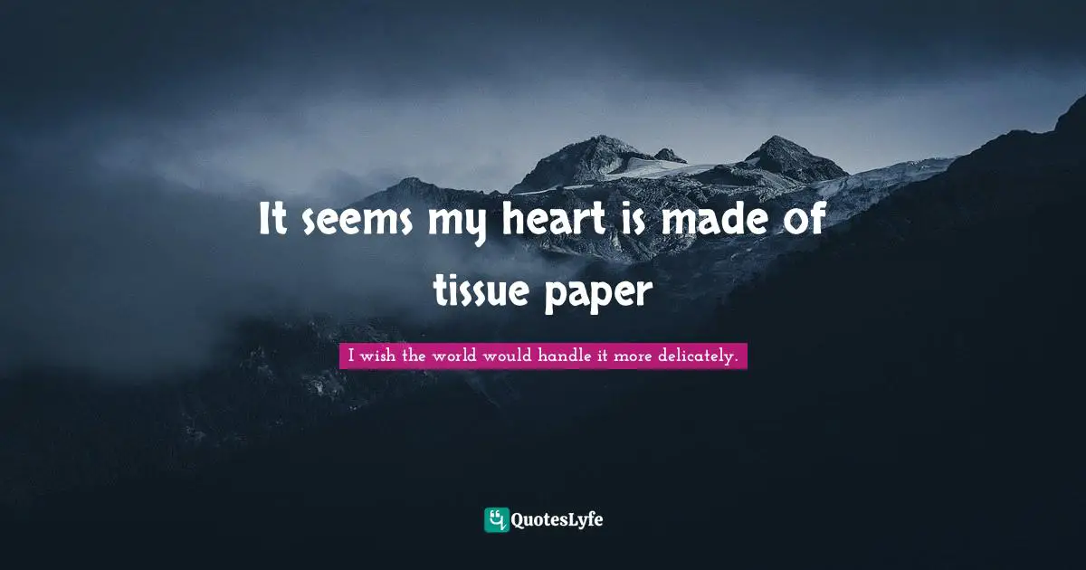 It seems my heart is made of tissue paper