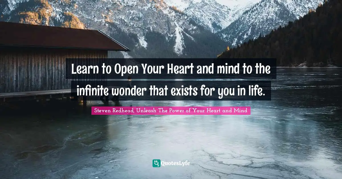 Learn to Open Your Heart and mind to the infinite wonder that exists for you in life.