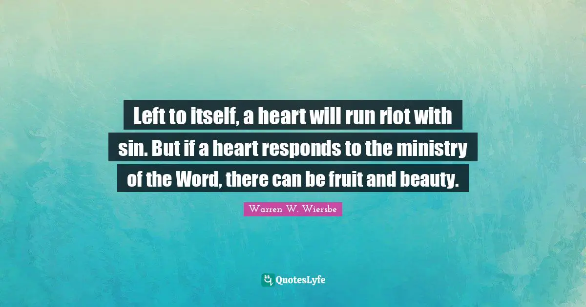 Left to itself, a heart will run riot with sin. But if a heart responds to the ministry of the Word, there can be fruit and beauty.